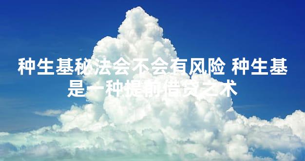 种生基秘法会不会有风险 种生基是一种提前借贷之术